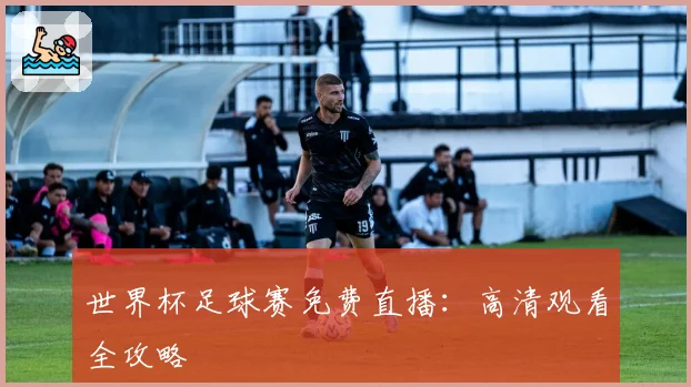世界杯足球赛免费直播：高清观看全攻略