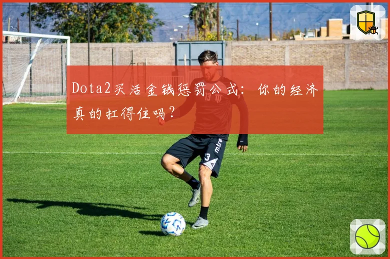 Dota2买活金钱惩罚公式：你的经济真的扛得住吗？