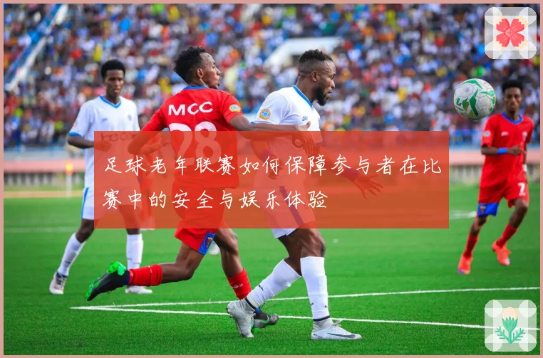 足球老年联赛如何保障参与者在比赛中的安全与娱乐体验