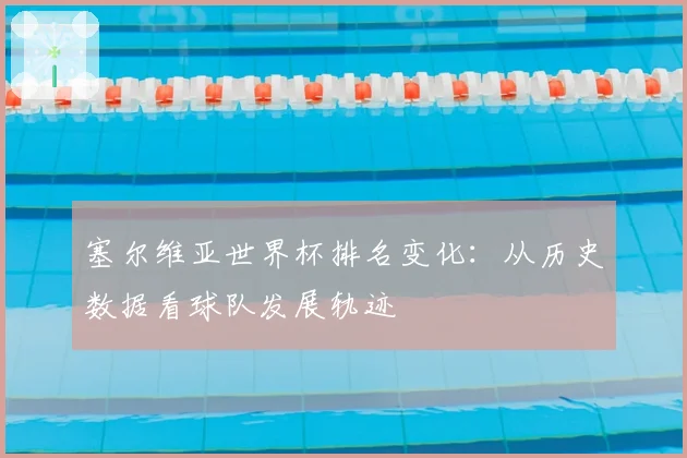 塞尔维亚世界杯排名变化：从历史数据看球队发展轨迹