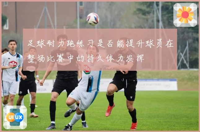 足球耐力跑练习是否能提升球员在整场比赛中的持久体力发挥