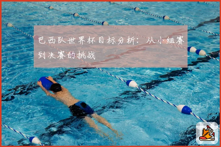 巴西队世界杯目标分析：从小组赛到决赛的挑战