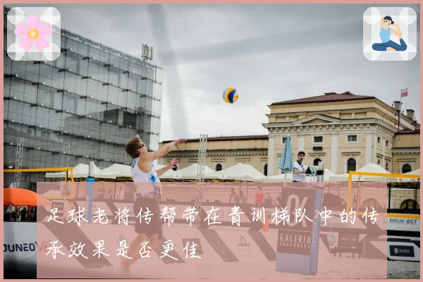 足球老将传帮带在青训梯队中的传承效果是否更佳