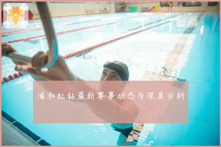 浦和红钻最新赛事动态与深度分析