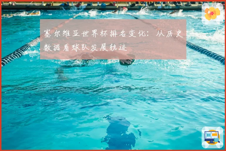 塞尔维亚世界杯排名变化：从历史数据看球队发展轨迹